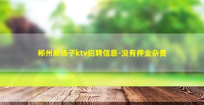 郴州新场子ktv招聘信息-没有押金杂费
